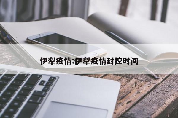 伊犁疫情:伊犁疫情封控时间