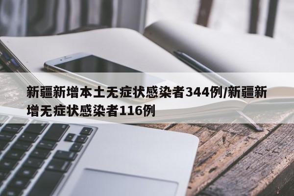 新疆新增本土无症状感染者344例/新疆新增无症状感染者116例