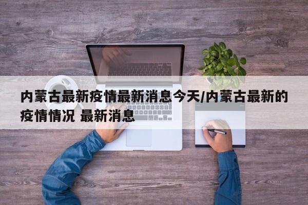 内蒙古最新疫情最新消息今天/内蒙古最新的疫情情况 最新消息